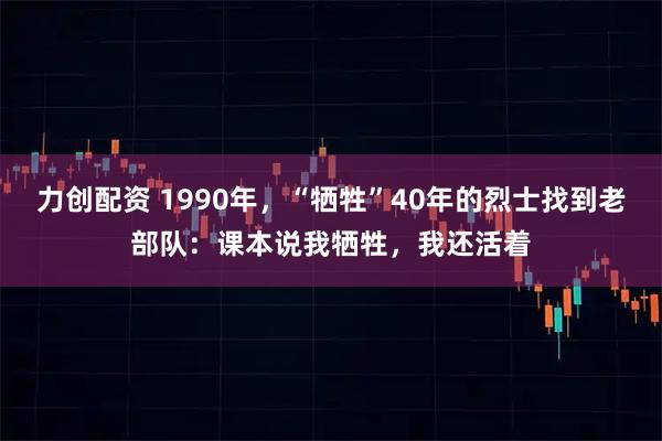 力创配资 1990年，“牺牲”40年的烈士找到老部队：课本说我牺牲，我还活着